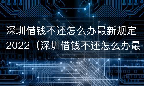 深圳借钱不还怎么办最新规定2022（深圳借钱不还怎么办最新规定2022年8月）
