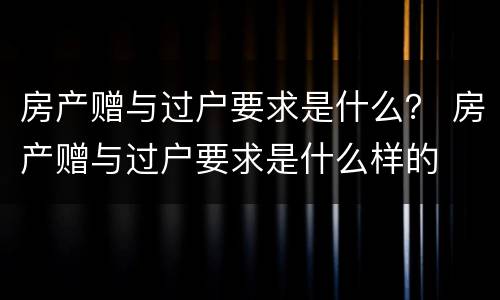 房产赠与过户要求是什么？ 房产赠与过户要求是什么样的