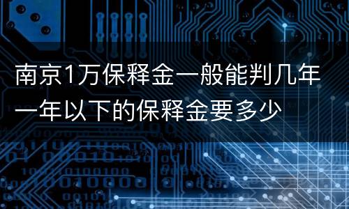 南京1万保释金一般能判几年 一年以下的保释金要多少