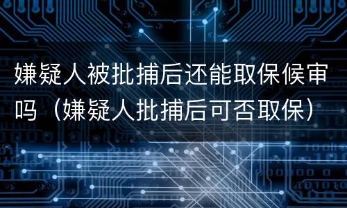 嫌疑人被批捕后还能取保候审吗（嫌疑人批捕后可否取保）