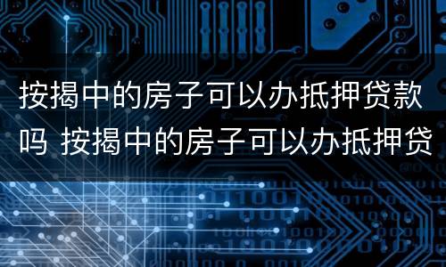 按揭中的房子可以办抵押贷款吗 按揭中的房子可以办抵押贷款吗多少钱