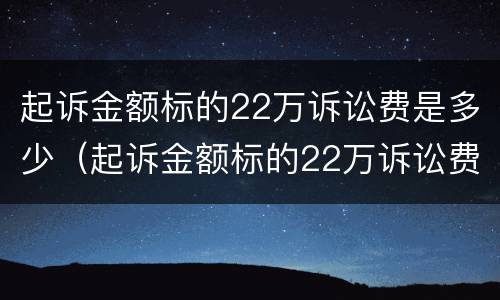 起诉金额标的22万诉讼费是多少（起诉金额标的22万诉讼费是多少呢）