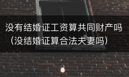 没有结婚证工资算共同财产吗（没结婚证算合法夫妻吗）