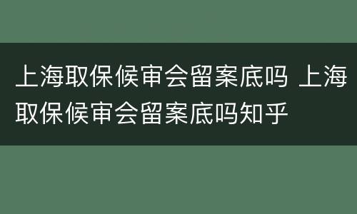 上海取保候审会留案底吗 上海取保候审会留案底吗知乎