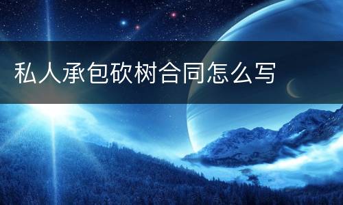 私人承包砍树合同怎么写