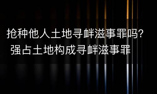 抢种他人土地寻衅滋事罪吗？ 强占土地构成寻衅滋事罪