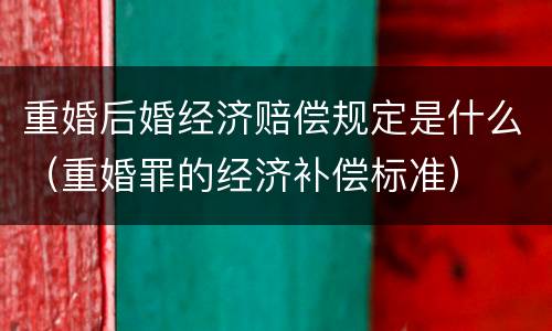 重婚后婚经济赔偿规定是什么（重婚罪的经济补偿标准）