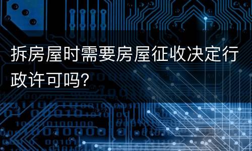 拆房屋时需要房屋征收决定行政许可吗？