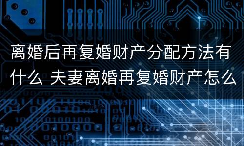 离婚后再复婚财产分配方法有什么 夫妻离婚再复婚财产怎么算?