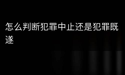 怎么判断犯罪中止还是犯罪既遂