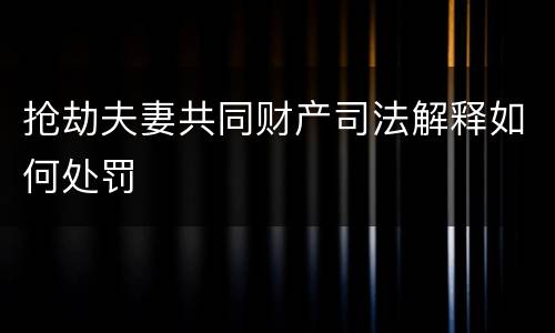 抢劫夫妻共同财产司法解释如何处罚