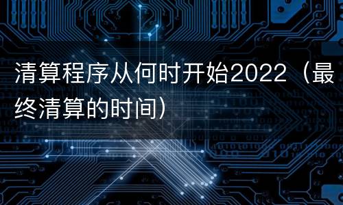 清算程序从何时开始2022（最终清算的时间）
