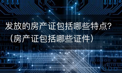 发放的房产证包括哪些特点？（房产证包括哪些证件）