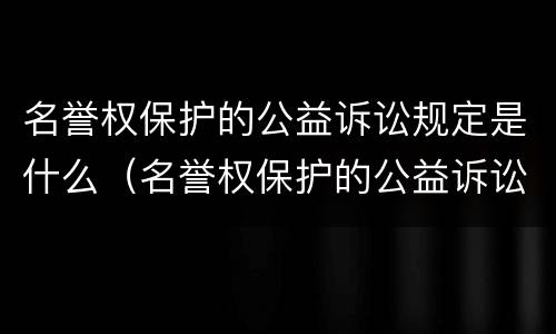名誉权保护的公益诉讼规定是什么（名誉权保护的公益诉讼规定是什么意思）