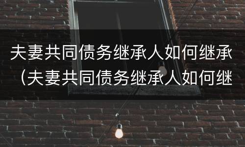 夫妻共同债务继承人如何继承（夫妻共同债务继承人如何继承遗产）