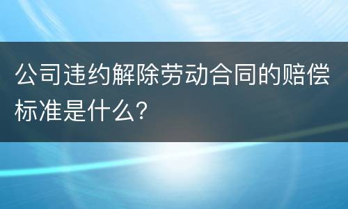 公司违约解除劳动合同的赔偿标准是什么？