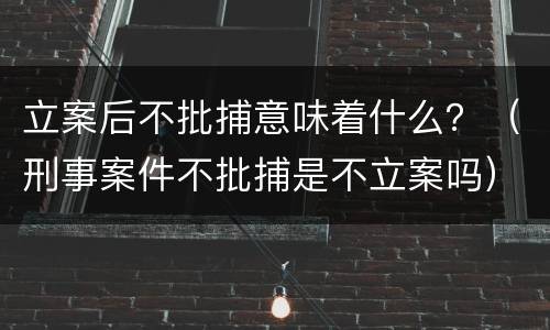 立案后不批捕意味着什么？（刑事案件不批捕是不立案吗）
