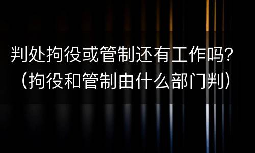 判处拘役或管制还有工作吗？（拘役和管制由什么部门判）