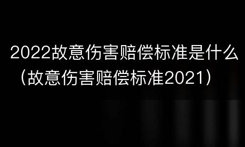 2022故意伤害赔偿标准是什么（故意伤害赔偿标准2021）