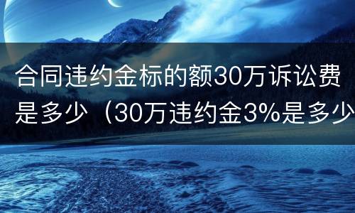 合同违约金标的额30万诉讼费是多少（30万违约金3%是多少）