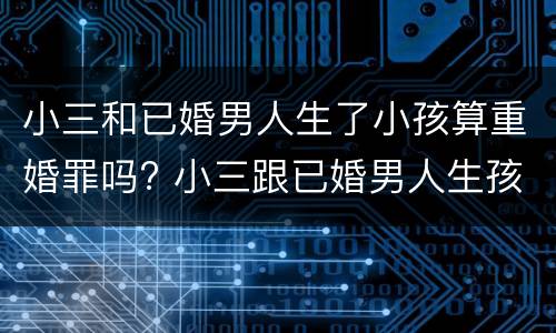 小三和已婚男人生了小孩算重婚罪吗? 小三跟已婚男人生孩子谁会坐牢