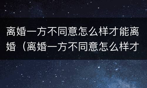 离婚一方不同意怎么样才能离婚（离婚一方不同意怎么样才能离婚最快速离婚）