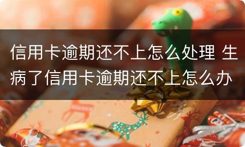 信用卡逾期还不上怎么处理 生病了信用卡逾期还不上怎么办
