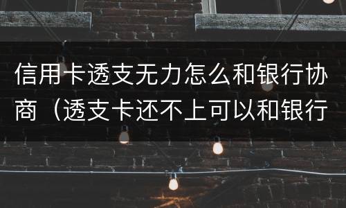 信用卡透支无力怎么和银行协商（透支卡还不上可以和银行协商解决吗）