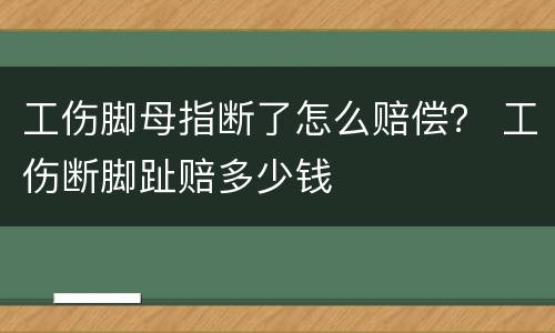 工伤脚母指断了怎么赔偿？ 工伤断脚趾赔多少钱