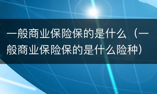 一般商业保险保的是什么（一般商业保险保的是什么险种）