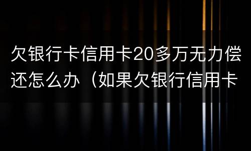 欠银行卡信用卡20多万无力偿还怎么办（如果欠银行信用卡无力偿还怎么办）