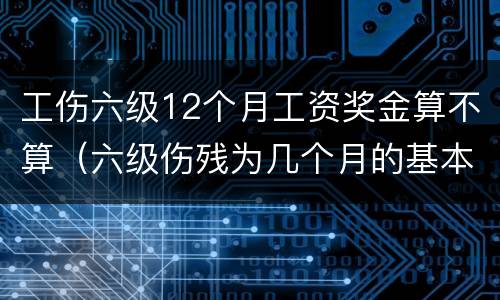 工伤六级12个月工资奖金算不算（六级伤残为几个月的基本工资）