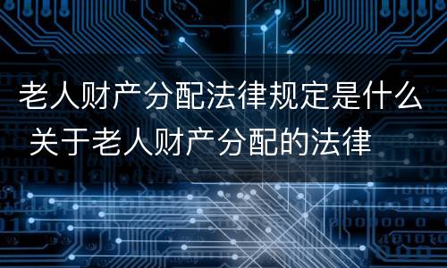 老人财产分配法律规定是什么 关于老人财产分配的法律