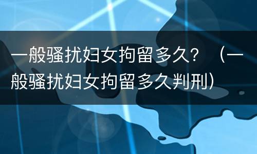 一般骚扰妇女拘留多久？（一般骚扰妇女拘留多久判刑）
