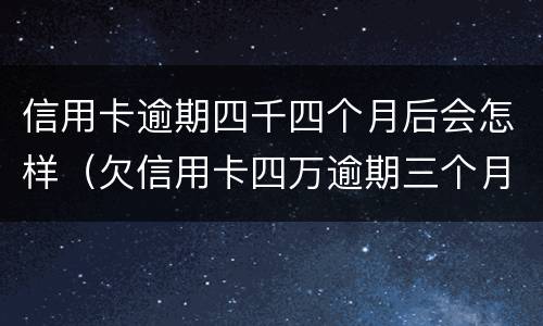 信用卡逾期四千四个月后会怎样（欠信用卡四万逾期三个月会怎么样）