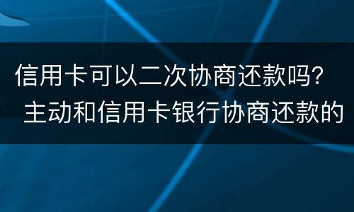 信用卡可以二次协商还款吗？ 主动和信用卡银行协商还款的事情可以吗