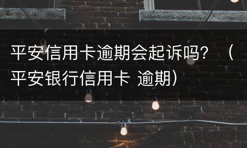 平安信用卡逾期会起诉吗？（平安银行信用卡 逾期）