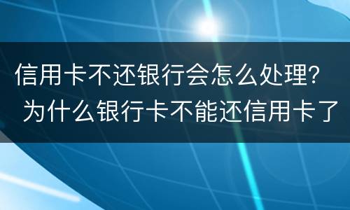 信用卡不还银行会怎么处理？ 为什么银行卡不能还信用卡了
