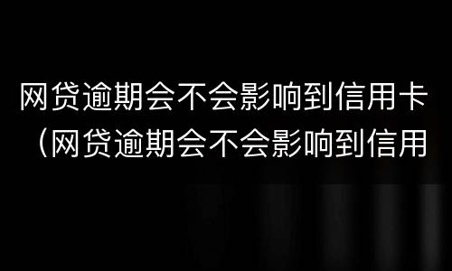 网贷逾期会不会影响到信用卡（网贷逾期会不会影响到信用卡额度）