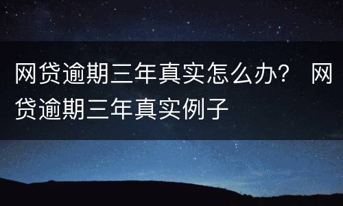 网贷逾期三年真实怎么办？ 网贷逾期三年真实例子