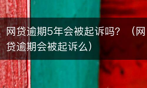 网贷逾期5年会被起诉吗？（网贷逾期会被起诉么）