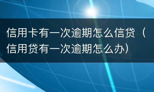 信用卡有一次逾期怎么信贷（信用贷有一次逾期怎么办）
