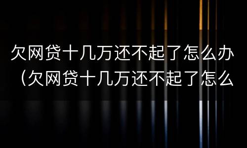 欠网贷十几万还不起了怎么办（欠网贷十几万还不起了怎么办呀）