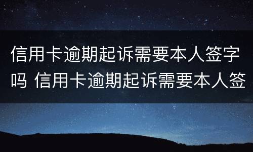 信用卡逾期起诉需要本人签字吗 信用卡逾期起诉需要本人签字吗怎么办