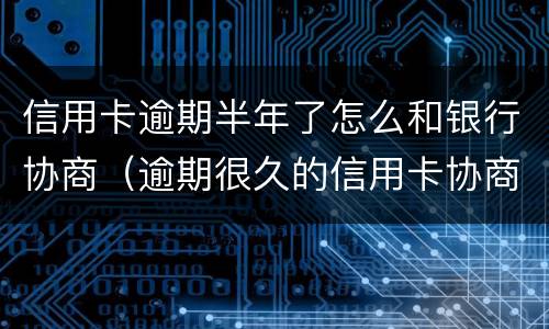 信用卡逾期半年了怎么和银行协商（逾期很久的信用卡协商）