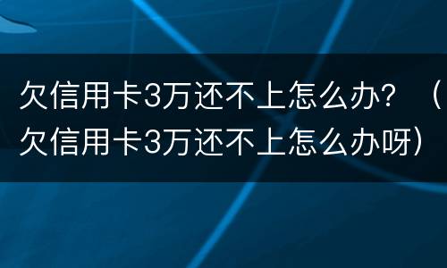 欠信用卡3万还不上怎么办？（欠信用卡3万还不上怎么办呀）