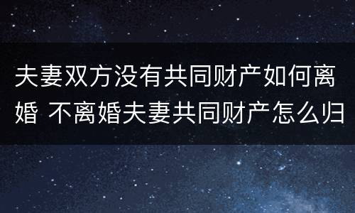 夫妻双方没有共同财产如何离婚 不离婚夫妻共同财产怎么归一方所有