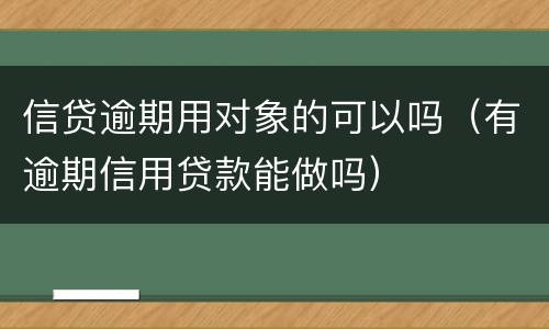 信贷逾期用对象的可以吗（有逾期信用贷款能做吗）