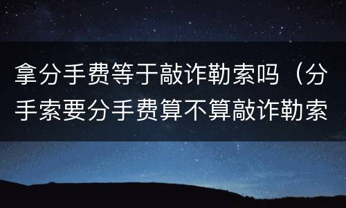 拿分手费等于敲诈勒索吗（分手索要分手费算不算敲诈勒索）