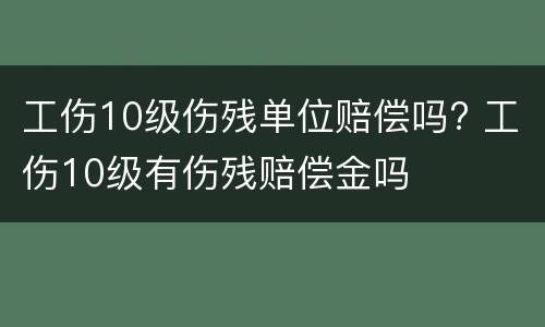 工伤10级伤残单位赔偿吗? 工伤10级有伤残赔偿金吗
